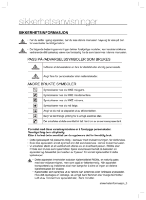 Page 3sikkerhetsinformasjon_3
sikkerhetsanvisninger
SIKKERHETSINFORMASJON
•  Før du setter i gang apparatet, bør du lese denne manualen nøye og ta vare på den 
for eventuelle fremtidige behov.
•  Da følgende betjeningsanvisninger dekker forskjellige modeller, kan karakteristikkene 
vedrørende ditt kjøleskap være noe forskjellig fra de som beskrives i denne manualen.
PASS PÅ-/ADVARSELSSYMBOLER SOM BRUKES
Indikerer at det eksisterer en fare for dødsfall eller alvorlig personskade.
Angir fare for personskader...