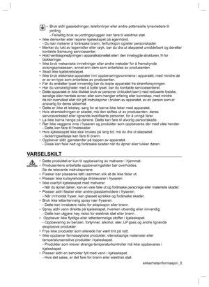 Page 5sikkerhetsinformasjon_5
•  Bruk aldri gassledninger, telefonlinjer eller andre potensielle lynavledere til 
jording.
  - Feilaktig bruk av jordingspluggen kan føre til elektrisk støt.
•  Ikke demonter eller reparer kjøleskapet på egenhånd.
  - Du kan risikerer å forårsake brann, feilfunksjon og/eller personskader.
•  Merker du lukt av legemidler eller røyk, bør du dra ut støpselet umiddelbart og deretter 
kontakte Samsung servicesenter.
•  Hold ventilasjonsåpninger i apparatkabinettet eller i den...