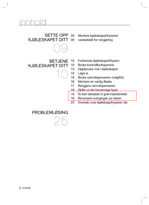 Page 88_innholdinnhold09 Montere kjøleskapet/fryseren
09 varskelskilt for rengjøring
10 Forberede kjøleskapet/frysern
10 Bruke kontrollfunksjonene
13  Oppbevare mat i kjøleskapet
14 Lage is
15 Bruke vanndispenseren (valgfritt)
16  Montere en vanlig ﬂ aske
17 Rengjøre vanndispenseren
18  Skifte ut det innvendige lyset
18  Reversere svingingen av døren
23  Oversikt over kjøleksap/fryseren din
 SETTE OPP 
KJØLESKAPET DITT09BETJENE 
KJØLESKAPET DITT10PROBLEMLØSING25Ta bort dekselet til grønnsaksbrettet18 