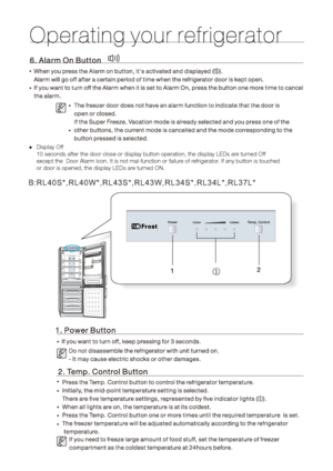 Page 12Display Off 
10 seconds after the door close or display button operation, the display LEDs are turned Off 
except the  Door Alarm Icon. It is not mal-function or failure of refrigerator. If any button is touched 
or door is opened, the display LEDs are turned ON.B:RL40S*,RL40W*,RL43S*,RL43W,RL34S*,RL34L*,RL37L*  