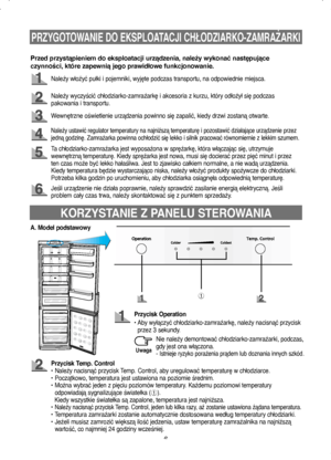 Page 66
PRZYGOTOWANIE DO EKSPLOATACJI CHŁODZIARKO-ZAMRAŻARKI
Należy włożyć pułki i pojemniki, wyjęte podczas transportu, na odpowiednie miejsca.
Należy wyczyścić chłodziarko-zamrażarkę i akcesoria z kurzu, który odłożył się podczas 
pakowania i transportu.
Wewnętrzne oświetlenie urządzenia powinno się zapalić, kiedy drzwi zostaną otwarte.
Ta chłodziarko-zamrażarka jest wyposażona w sprężarkę, która włączając się, utrzymuje 
wewnętrzną temperaturę. Kiedy sprężarka jest nowa, musi się docierać przez pięć minut i...