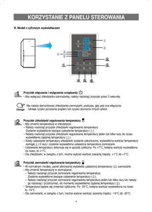 Page 77
➀
➁
➂
➄➃
KORZYSTANIE Z PANELU STEROWANIA
B. Model z cyfrowym wyświetlaczem
Przycisk włączania i wyłączania urządzenia 
• Aby wyłączyć chłodziarko-zamrażarkę, należy nacisnąć przycisk przez 3 sekundy.
Przycisk zamrażarki regulowania temperatury
•  
W normalnym modelu, panel sterowania wyświetla ustawioną temperaturę (➁) zamrażarki.
•   
Aby zmienić temperaturę w zamrażarce: 
–  Należy nacisnąć przycisk zamrażarki regulowania temperatury. 
  Zostanie wyświetlone bieżące ustawienie temperatury (
➁). 
–...