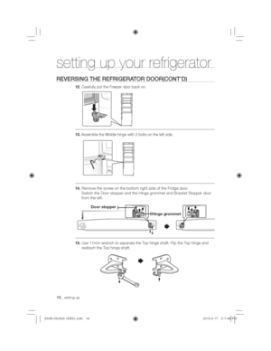 Page 1616_setting up
setting up your refrigerator
REVERSING THE REFRIGERATOR DOOR(CONT’D)
12Carefully put the Freezer door back on.    
13Assemble the Middle hinge with 2 bolts on the left side. 
14Remove the screw on the bottom right side of the Fridge door. 
Switch the Door stopper and the Hinge grommet and Bracket Stopper door 
from the left.
15Use 11mm wrench to separate the Top hinge shaft. Flip the Top hinge and 
reattach the Top hinge shaft.
RRUVWRSSHU
+LQJHJURPPHW...