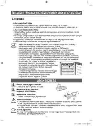 Page 5111
JÉGKÉSZÍTÉS
Öntsön vizet a jégkockatartóba.
• A tálcát kb. 80 %-ig töltse fel vízzel.
Helyezze a jégkockatartót a 
fagyasztó felső fiókjába.
A jégkockák kivételéhez:
• Enyhén csavarja meg a jégkockatartót.Gyors jégkészítés
Ha nagy mennyiségű jeget akar készíteni, nyomja meg a Super Freeze gombot, hoby
kiválassza a gyorsfagyasztás funkciót.Robbanásveszély
• 
A hűtőszekrény leghidegebb részei a hátsó panel közelében és az alsó polcon vannak.  Ezek a legalkalmasabbak kényes élelmiszerek tárolására.
•...