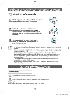 Page 93POUŽÍVANIE DÁVKOVAČA VODY (V ZÁVISLOSTI OD MODELU)
13
INŠTALÁCIA OBYČAJNEJ FĽAŠE
Stlačte pripevňovaciu páčku, zdvihnite exkluzívnu 
nádrž na vodu hore a potom ju odstráňte.
Odstráňte z exkluzívnej nádrže na vodu 
zariadenie na prívod vody a potom položte 
vnútornú drážku zariadenia na prívod vody do 
obyčajnej fľaše na minerálnu vodu a otočením ju 
pripevnite.
Obráťte zariadenie na prívod vody naruby a 
potom ho pripevnite do správnej polohy v 
pripevňovacom otvore.
•  
Pri dávkovaní vody z fľaše môžete...