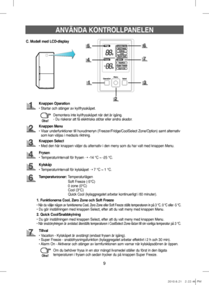 Page 499
ANVÄNDA KONTROLLPANELEN
C. Modell med LCD-display
Knappen Operation
•   Startar och stänger av kyl/frysskåpet.
Knappen Menu
•    Visar underfunktioner till huvudmenyn (Freezer/Fridge/CoolSelect Zone/Option) samt alternativ 
som kan väljas i medsols riktning.
Frysen
• Temperaturintervall för frysen  ➝ -14 °C ~ -25 °C.
Knappen Select
• Med den här knappen väljer du alternativ i den meny som du har valt med knappen Menu.
Kylskåp
• Temperaturintervall för kylskåpet  ➝ 7 °C ~ 1 °C.
Tillval
• Vacation -...