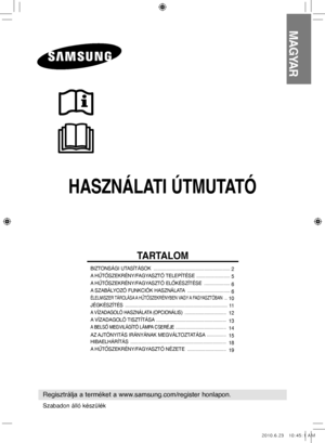 Page 41HASZNÁLATI ÚTMUTATÓ
MAGYAR
Regisztrálja a terméket a www.samsung.com/register honlapon.
TARTALOM
BIZTONSÁGI UTASÍTÁSOK  ...........................................................
 2
A HŰTŐSZEKRÉNY/FAGYASZTÓ TELEPÍTÉSE   ..........................  
5
A HŰTŐSZEKRÉNY/FAGYASZTÓ ELŐKÉSZÍTÉSE   ....................  
6
A SZABÁLYOZÓ FUNKCIÓK HASZNÁLATA   .................................
 6
ÉLELMISZER TÁROLÁSA A HŰTŐSZEKRÉNYBEN VAGY A FAGYASZTÓBAN  . .  
10
JÉGKÉSZÍTÉS...