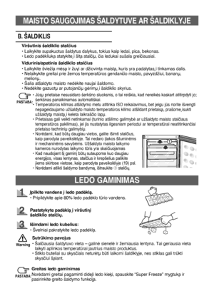 Page 7511
LEDO gAMINIMAS
Øpilkite vandens ∞ ledo padòklà.
•   Pripildykite apie 80% ledo padòklo trio vandens.
Pastatykyte padòklà ∞ viršutin∞ 
šaldiklio stalč ið.
Išimdami ledo kubelius:
• Švelniai pakratykite ledo padòklà.
greitas ledo gaminimas
Noròdami greitai pagaminti didel∞ ledo kiek∞, spauskite “Super Freeze” mygtukà ir 
pasirinkite greito šaldymo funkcijà.
Sutrkimo pavojus
•   Šalãiausia šaldytuvo vieta – galinò sienelò ir žemiausia lentyna. Tai geriausia vieta 
laikyti aplinkos temperatrai jautrius...