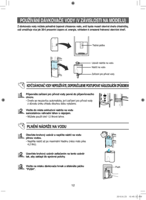 Page 7212
POUŽÍVÁNÍ DÁVKOVAČE VODY (V ZÁVISLOSTI NA MODELU)
Z dávkovače vody můžete pohodlně čepovat chlazenou vodu, aniž byste museli otevírat dveře chladničky,
což umožňuje více jak 30-ti procentní úsporu el. energie, vzhledem k omezené frekvenci otevírání dveří.
Tlačná páčka
Nádrž na vodu
KDYŽ DÁVKOVAČ VODY NEPOUŽÍVÁTE, DOPORUČUJEME POSTUPOVAT NÁSLEDUJÍCÍM ZPŮSOBEM
Připevněte zařízení pro přívod vody pevně do připevňovacího 
otvoru.
•    Dveře se neuzavřou automaticky, je-li zařízení pro přívod vody 
z...