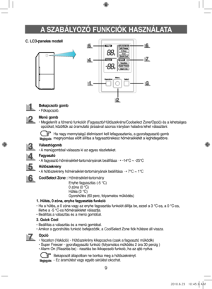 Page 499
A SZABÁLYOZÓ FUNKCIÓK HASZNÁLATA
C. LCD‑paneles modell
Bekapcsoló gomb
• Főkapcsoló.
Menü gomb
•   Megjeleníti a főmenü funkcióit (Fagyasztó/Hűtőszekrény/Coolselect Zone/Opció) és a lehetséges 
opciókat; közöttük az óramutató járásával azonos irányban haladva lehet választani.
Fagyasztó
• A fagyasztó hőmérséklet-tartományának beállítása  ➝ -14°C ~ -25°C
Választógomb
• A menügombbal válassza ki az egyes részleteket.
CoolSelect Zone : 
Hőmérséklet-tartomány
  Enyhe fagyasztás (-5 °C)
  0 zóna (0 °C)...