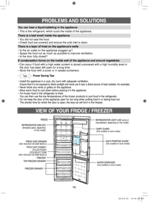 Page 1919
VIEW OF YOUR FRIDGE / FREEZER
PROBLEMS AND SOLUTIONS
Power Saving Tips
•   
Install the appliance in a cool, dry room with adequate ventilation.   
Ensure that it is not exposed to direct sunlight and never put it near a direct source of heat (radiator, for example).• Never block any vents or grilles on the appliance.
• Allow warm food to cool down before placing it in the appliance.
•   Put frozen food in the refrigerator to thaw. 
You can then use the low temperatures of the frozen products to cool...