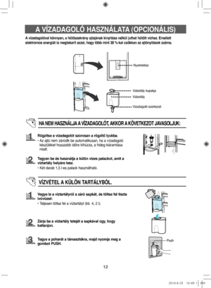 Page 5212
A VÍZADAGOLÓ HASZNÁLATA (OPCIONÁLIS)
A vízadagolóval könnyen, a hűtőszekrény ajtajának kinyitása nélkül juthat hűtött vízhez. Emellett
elektromos energiát is megtakarít azzal, hogy több mint 30 %-kal csökken az ajtónyitások száma.
Nyomórész
Viztartály
HA NEM HASZNÁLJA A VÍZADAGOLÓT, AKKOR A KÖVETKEZOT JAVASOLJUK:
Rögzítse a vízadagolót szorosan a rögzítő lyukba.
•    Az ajtó nem záródik be automatikusan, ha a vízadagoló 
készüléket hosszabb időre kihúzza, a hideg kiáramlása 
miatt.
Tegyen be és...