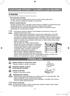 Page 9111
VÝROBA ĽADU
Naplňte nádobku na výrobu ľadu vodou.
• Nádobku naplňte na asi 80 % jej objemu.
Umiestnite nádobku na ľad do 
hornej zásuvky mrazničky.
Vybratie kociek ľadu:
• nádobku na ľad mierne skrúťte.
Rýchla výroba ľadu
Ak chcete pripraviť rýchlo väčšie množstvo ľadu, stlačením tlačidla „Super Freeze” 
aktivujte funkciu rýchleho zmrazenia.
Nebezpečenstvo explózie
•    Najchladnejšie miesta chladničky sú pri zadnom paneli a na spodnej poličke. Tieto 
miesta sa najlepšie hodia na skladovanie lahôdok....