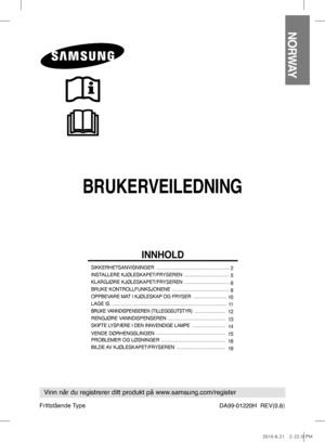 Page 1BRUKERVEILEDNING
DA99-01220H  REV(0.8)
NORWAY
Vinn når du registrerer ditt produkt på www.samsung.com/register
INNHOLD
SIKKERHETSANVISNINGER  .........................................................
 2
INSTALLERE KJØLESKAPET/FRYSEREN   ...................................  
5
KLARGJØRE KJØLESKAPET/FRYSEREN   ...................................  
6
BRUKE KONTROLLFUNKSJONENE  .............................................
 6
OPPBEVARE MAT I KJØLESKAP OG FRYSER   ...........................  
10
LAGE IS...