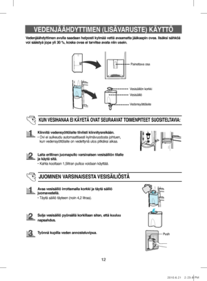 Page 7212
VEDENJÄÄHDYTTIMEN (LISÄVARUSTE) KÄYTTÖ
Vedenjäähdyttimen avulla saadaan helposti kylmää vettä avaamatta jääkaapin ovea. lisäksi sähköä 
voi säästyä jopa yli 30 %, koska ovea ei tarvitse avata niin usein.
Painettava osa
Vesisäiliö
KUN VESIHANAA  EI KÄYETÄ OVAT SEURAA VA T TOIMENPITEET SUOSITEL TA VIA:
Kiinnitä vedensyöttölaite tiiviisti kiinnitysreikään.
•   Ovi ei sulkeudu automaattisesti kylmävuodosta johtuen, 
kun vedensyöttölaite on vedettynä ulos pitkäksi aikaa.
Laita erillinen juomapullo...