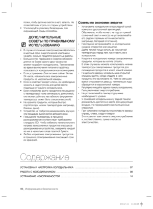 Page 606_ Информация о безопасности
Содержание
УСТАНОВКА И НАСТРОЙКА ХОЛОДИЛЬНИКА ………………………………………………………… 07
РАБОТА С ХОЛОДИЛЬНИКОМ ……………………………………………………………………………… 08
УСТРАНЕНИЕ НЕИСПРАВНОСТЕЙ ………………………………………………………………………… 16
полки, чтобы дети не смогли в него залезть. Не 
позволяйте им играть со старым устройством.
• Утилизируйте упаковку безвредным для 
окружающей среды способом.
ДОПОЛНИТЕЛЬНЫЕ 
СОВЕТЫ ПО ПРАВИЛЬНОМУ 
ИСПОЛЬЗОВАНИЮ
• В случае отключения электроэнергии обратитесь 
в местный офис энергетической...