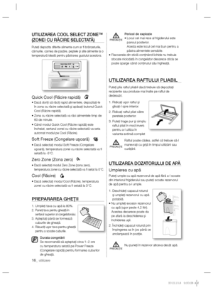 Page 3616_ utilizare
UTILIZAREA COOL SELECT ZONE™ 
(ZONEI CU RĂCIRE SELECTATĂ )
Puteţi depozita diferite alimente cum ar ﬁ  brânzeturile, 
cărnurile, carnea de pasăre, peştele şi alte alimente la o 
temperatură ideală pentru păstrarea gustului acestora.
 
Quick Cool (Răcire rapidă)
•  Dacă doriţi să răciţi rapid alimentele, depozitaţi-le 
în zona cu răcire selectată şi apăsaţi butonul Quick 
Cool (Răcire rapidă).
•  Zona cu răcire selectată va răci alimentele timp de 
60 de minute.
•  Când modul Quick Cool...