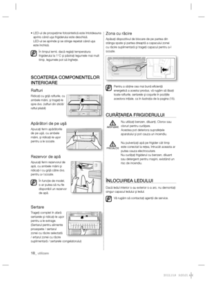 Page 3818_ utilizare
•  LED-ul de prospeţime fotosintetică este întotdeauna 
aprins când uşa frigiderului este deschisă.
LED-ul se aprinde şi se stinge repetat când uşa 
este închisă.
În timpul iernii, dacă reglaţi temperatura 
frigiderului la 1°C şi păstraţi legumele mai mult 
timp, legumele pot să îngheţe.
SCOATEREA COMPONENTELOR 
INTERIOARE
Rafturi
Ridicaţi cu grijă rafturile, cu 
ambele mâini, şi trageţi-le 
spre dvs. (rafturi din sticlă/
raftul pliabil)
Apărători de pe uşă
Apucaţi ferm apărătorile 
de pe...