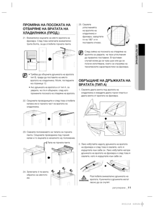 Page 51регулиране _11
01 РЕГУЛИРАНЕ
ПРОМЯНА НА ПОСОКАТА НА 
ОТВАРЯНЕ НА ВРАТАТА НА 
ХЛАДИЛНИКА (ПРОД.)
21.  Внимателно върнете на място вратата на 
фризера. След това затегнете внимателно 
трите болта, за да сглобите горната панта.
•  Трябва да обърнете дръжката на вратата 
тип B, преди да поставите на място 
вратата на хладилника. Моля, погледнете 
на страница 12. 
•  
Ако дръжката на вратата е от тип A, се 
уверете, че сте я обърнали, след като 
промените посоката на отваряне на вратата.
22.  Свържете...