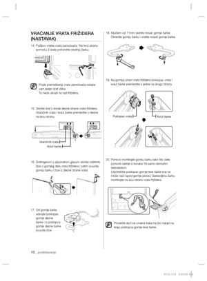 Page 7010_ podešavanje
VRAĆANJE VRATA FRIŽIDERA 
(NASTAVAK)
14.  Pažljivo vratite vrata zamrzivača. Na levu stranu 
pomoću 2 šrafa pričvrstite srednju šarku.
Posle premeštanja vrata zamrzivača ostaće 
vam jedan šraf viška.
To neće uticati na rad frižidera.
15.  Skinite šraf s donje desne strane vrata frižidera. 
Graničnik vrata i kolut šarke premestite s desne 
na levu stranu.
16.  Šrafcigerom s pljosnatom glavom skinite zaštitnik 
žice s gornjeg dela vrata frižidera i zatim izvucite 
gornju šarku i žice iz...