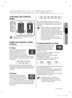 Page 13operating _13
02 OPERATING
CHECKING THE CONTROL 
PANEL
Each time you press the button, a short 
beep will sound.
USING THE CONTROL PANEL 
(TYPE A)
1 Fridge
Touch the Fridge button to set the 
fridge to desired temperature from 
the range between 1°C and 7°C.
Default set temperature is set on 3°C 
and each time you press the Fridge 
button, temperature will change in following order 
and temperature indicator will display the desired 
temperature.
When the temperature setting is done, the set 
temperature...