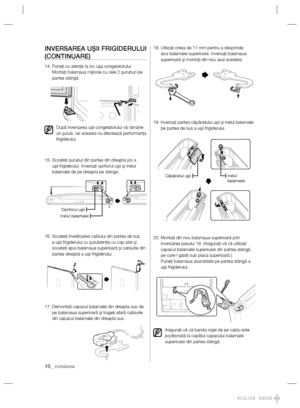 Page 3010_ instalarea
INVERSAREA UŞII FRIGIDERULUI 
(CONTINUARE)
14.  Puneţi cu atenţie la loc uşa congelatorului.
Montaţi balamaua mijlocie cu cele 2 şuruburi pe 
partea stângă.
  După inversarea uşii congelatorului vă rămâne 
un şurub. Iar aceasta nu afectează performanţa 
frigiderului.
15.  Scoateţi şurubul din partea din dreapta jos a 
uşii frigiderului. Inversaţi opritorul uşii şi inelul 
balamalei de pe dreapta pe stânga.
16.  Scoateţi învelitoarea cablului din partea de sus 
a uşii frigiderului cu...