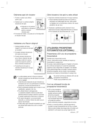 Page 3702 UTILIZARE
utilizare _17
Obţinerea apei din dozator
1.  Puneţi un pahar sub oriﬁ ciul 
pentru apă.
2.  Apăsaţi uşor cu paharul pârghia 
dozatorului de apă.
•  Asiguraţi-vă că paharul 
este aliniat cu dozatorul 
pentru a preveni 
vărsarea apei.
•  În funcţie de model, s-ar putea să nu ﬁ e disponibil 
un dozator de apă. 
Instalarea unui ﬂ acon obişnuit
1.  Apăsaţi pârghia de ﬁ xare, 
trageţi în sus rezervorul de apă 
şi scoateţi-l. 
2.  Scoateţi robinetul dozatorului 
din rezervorul de apă
3.  Puneţi...