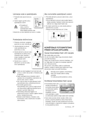 Page 11702 KORIŠTENJE
korištenje _17
Uzimanje vode iz opskrbljivača
1.  Postavite čašu ispod otvora za 
vodu.
2.  Čašom lagano gurnite ručicu 
opskrbljivača vodom.
•  Provjerite je li 
čaša u ravnini s 
opskrbljivačem kako 
biste izbjegli prskanje vode.
• Spremnik za vodu raspoloživ je ovisno o modelu. 
Postavljanje obične boce
1.  Pritisnite učvršćivač, podignite 
spremnik za vodu i uklonite ga.
2.  Uklonite element za dovod 
vode opskrbljivača sa 
spremnika za vodu.
3.  Stavite element za dovod vode...