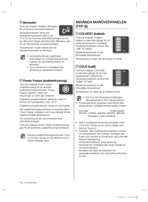 Page 1414_ användning
ANVÄNDA MANÖVERPANELEN 
(TYP B)
1 COLDEST (kallast)
Tryck på knappen Coldest 
(kallast) en eller ﬂ era gånger för att 
sänka temperaturen i kylskåpet. 
Temperaturindikatorn ändras från 
“kallt” till “kallast”.
Mediantemperaturen är den 
förinställda temperaturen.
Temperaturen är lägst när alla lampor är tända.
2 COLD (kallt)
Tryck på knappen Cold (kallt) 
en eller ﬂ era gånger för att höja 
temperaturen i kylen/frysen. 
Temperaturindikatorn ändras från 
“kallast” till “kallt”....