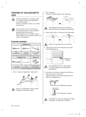 Page 2808_ opstilling
Fjern toppladen. 2. 
Sørg for at afbryde kablet under toppladen.
Vær forsigtig så der ikke sker skade på 
elektriske kabler ved aftagning af toppladen.
Aftag kablet og fjern 3 bolte øverst på køleskabet. 3. 
Sørg for at køleskaets dør er helt lukket.
Aftag døren fra det nedre hængsel ved at løfte  4. 
den forsigtigt lige op.
Køleskabsdøren er tung, vær forsigtig 
og undgå kvæstelser ved aftagning  af 
køleskabsdør.
Demontér det midterste hængsel ved at fjerne 2  5. 
bolte og en skrue i...