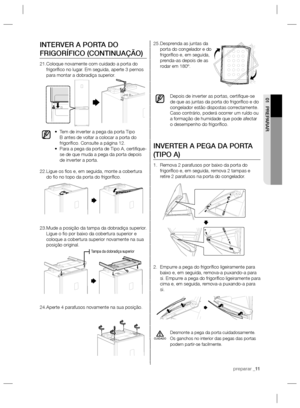 Page 31preparar _11
01 PREPARAR
Desprenda as juntas da  25. 
porta do congelador e do 
frigoríﬁ co e, em seguida, 
prenda-as depois de as 
rodar em 180º.
Depois de inverter as portas, certiﬁ que-se 
de que as juntas da porta do frigoríﬁ co e do 
congelador estão dispostas correctamente. 
Caso contrário, poderá ocorrer um ruído ou 
a formação de humidade que pode afectar 
o desempenho do frigoríﬁ co.
INVERTER A PEGA DA PORTA 
(TIPO A)
Remova 2 parafusos por baixo da porta do  1. 
frigoríﬁ co e, em seguida,...