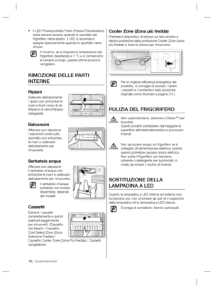 Page 5818_ funzionamento
Cooler Zone (Zona più fredda)
Premere il dispositivo di blocco sul lato sinistro e 
destro posteriore della protezione Cooler Zone (zona 
più fredda) e tirare la stessa per rimuoverla.
Per la migliore efﬁ cienza energetica del 
prodotto, si consiglia di lasciare i ripiani, 
i cassetti e i contenitori nella posizione 
originale come illustrato a pagina (15.)
PULIZIA DEL FRIGORIFERO
Non usare benzene, solvente o Clorox™ per 
la pulizia.
Questi prodotti potrebbero danneggiare la 
superﬁ...