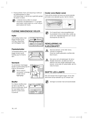 Page 5818_ drift
Cooler zone (Kjøler sone)
Trykk på lås-enheten på høyre og venstre bakside 
på Cooler zone dekselet og dra i det for å fjerne.
For å oppnå best mulig energieffektivitet 
fra produktet må du la alle hyller, skuffer og 
kurver stå i originalposisjonene som vist på 
illustrasjonen på side (15).
RENGJØRING AV 
KJØLESKAPET
Ikke bruk benzen, tynner eller clorox, 
chloride til rengjøring.
Disse kan skade apparatets overﬂ ate eller 
føre til brann.
Ikke spray vann på kjøleskapet når det er 
tilkoblet...