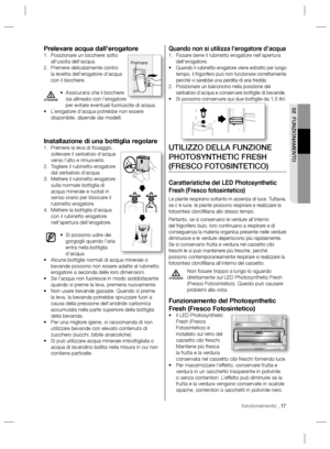 Page 57funzionamento _17
02 FUNZIONAMENTO
Quando non si utilizza l’erogatore d’acquaFissare bene il rubinetto erogatore nell’apertura  1. 
dell’erogatore.
Quando il rubinetto erogatore viene estratto per lungo  • 
tempo, il frigorifero può non funzionare correttamente 
perché vi sarebbe una perdita di aria fredda.
Posizionare un balconcino nella posizione del  2. 
serbatoio d’acqua e conservare bottiglie di bevande.
Si possono conservare qui due bottiglie da 1,5 litri. • 
UTILIZZO DELLA FUNZIONE 
PHOTOSYNTHETIC...