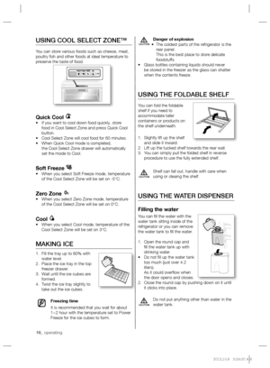 Page 1616_ operating
Danger of explosion
The coldest parts of the refrigerator is the  • 
rear panel.
This is the best place to store delicate 
foodstuffs. 
Glass bottles containing liquids should never  • 
be stored in the freezer as the glass can shatter 
when the contents freeze.
USING THE FOLDABLE SHELF
You can fold the foldable 
shelf if you need to 
accommodate taller 
containers or products on 
the shelf underneath.
Slightly lift up the shelf  1. 
and slide it inward.
Lift up the tucked shelf towards the...