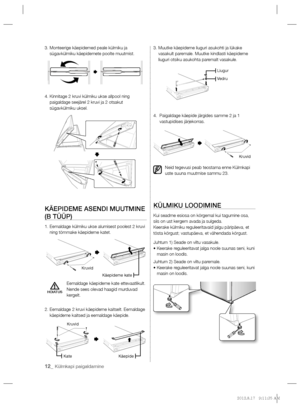 Page 13612_ Külmkapi paigaldamine
3.  Monteerige käepidemed peale külmiku ja 
sügavkülmiku käepidemete poolte muutmist.
4.  Kinnitage 2 kruvi külmiku ukse allpool ning 
paigaldage seejärel 2 kruvi ja 2 otsakut 
sügavkülmiku uksel.
KÄEPIDEME ASENDI MUUTMINE 
(B TÜÜP)
1.  Eemaldage külmiku ukse alumisest poolest 2 kruvi 
ning tõmmake käepideme katet.
Eemaldage käepideme kate ettevaatlikult. 
Nende sees olevad haagid murduvad 
kergelt.
2.  Eemaldage 2 kruvi käepideme kaitselt. Eemaldage 
käepideme kaitsed ja...