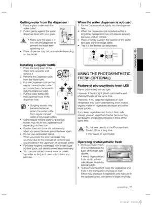 Page 17operating _17
02 OPERATING
When the water dispenser is not usedFix the Dispenser cock tightly into the dispenser  1. 
hole.
When the Dispenser cock is pulled out for a  • 
long time, Refrigerator may not operate properly 
because cold air will leak.
Place a Variety guard in the location of the Water  2. 
tank and store beverage bottle.
Two 1.5 liter bottles can be placed. • 
USING THE PHOTOSYNTHETIC 
FRESH (OPTIONAL)
Feature of photosynthetic fresh LED
Plants breathe only without light.
However, if there...