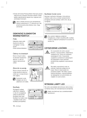 Page 3818_ obsługa
•  Dioda LED funkcji Photosynthetic Fresh jest zawsze 
włączona przy otwartych drzwiach lodówki. Dioda 
będzie naprzemiennie włączać się i wyłączać przy 
zamkniętych drzwiach.
Jeśli w okresie zimowym przy temperaturze 
lodówki ustawionej na 1°C warzywa są w niej 
przechowywane przez dłuższy czas, mogą 
zamarznąć.
DEMONTAŻ ELEMENTÓW 
WEWNĘTRZNYCH
Półki
Delikatnie unieść półki 
obydwoma rękoma 
i pociągnąć w swoją 
stronę.
(Półka szklana/składana)
Osłony na drzwiach
Mocno chwycić osłony 
na...