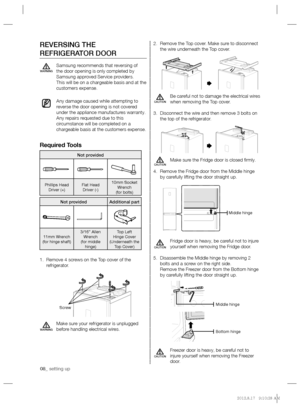 Page 808_ setting up
Remove the Top cover. Make sure to disconnect  2. 
the wire underneath the Top cover.
Be careful not to damage the electrical wires 
when removing the Top cover.
Disconnect the wire and then remove 3 bolts on  3. 
the top of the refrigerator.
Make sure the Fridge door is closed ﬁ rmly.
Remove the Fridge door from the Middle hinge  4. 
by carefully lifting the door straight up.
Fridge door is heavy, be careful not to injure 
yourself when removing the Fridge door.
Disassemble the Middle...