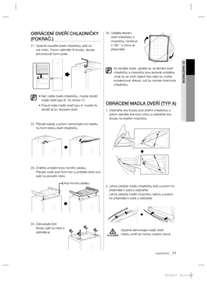 Page 73nastavení _11
01 NASTAVENÍ
OBRÁCENÍ DVEŘÍ CHLADNIČKY 
(POKRAČ.)
21.  Opatrně nasaďte dveře chladničky zpět na 
své místo. Potom utáhněte tři šrouby, abyste 
přimontovali horní závěs.
•  Než vrátíte dveře chladničky, musíte obrátit 
madlo dveří typu B. Viz strana 12.
•  Pokud máte madlo dveří typu A, musíte ho 
obrátit až po obrácení dveří.
22.  Připojte kabely a potom namontujte kryt kabelu 
na horní stranu dveří chladničky.
23.  Změňte umístění krytu horního závěsu.
Připojte vodič pod horní kryt a...