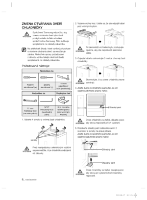 Page 908_ nastavenie
ZMENA OTVÁRANIA DVERÍ 
CHLADNIČKY
  Spoločnosť Samsung odporúča, aby 
zmenu otvárania dverí vykonávali 
poskytovatelia služieb schválení 
spoločnosťou Samsung. Táto služba je 
spoplatnená na náklady zákazníka.
Na akékoľvek škody, ktoré vzniknú pri pokuse 
o otočenie otvárania dverí, sa nevzťahuje 
záruka. Akékoľvek opravy požadované 
z dôvodu vzniku takejto okolnosti budú 
spoplatnené na náklady zákazníka.
Požadované nástroje:
Nedodáva sa
Krížový
skrutkovač (+)plochý
skrutkovač (-)10 mm...