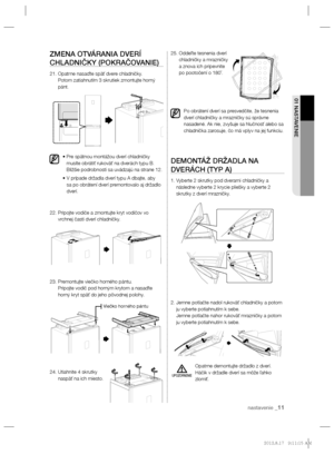 Page 93nastavenie _11
01 NASTAVENIE
ZMENA OTVÁRANIA DVERÍ 
CHLADNIČKY (POKRAČOVANIE)
21.  Opatrne nasaďte späť dvere chladničky.
Potom zatiahnutím 3 skrutiek zmontujte horný 
pánt.
•  Pre spätnou montážou dverí chladničky 
musíte obrátiť rukoväť na dverách typu B. 
Bližšie podrobnosti sa uvádzajú na strane 12. 
•  V prípade držadla dverí typu A dbajte, aby 
sa po obrátení dverí premontovalo aj držadlo 
dverí.
22.  Pripojte vodiče a zmontujte kryt vodičov vo 
vrchnej časti dverí chladničky. 
23.  Premontujte...