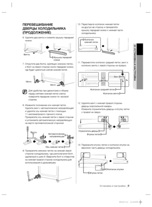 Page 9
Установка и настройка _9
01 УСТАНОВКА И НАСТРОЙКА
ПЕРЕВЕШИВАНИЕ 
ДВЕРЦЫ ХОЛОДИЛЬНИКА 
(ПРОДОЛЖЕНИЕ)
6.  Удалите два винта и снимите крышку передней 
ножки.
7.  
Открутите два болта, крепящих нижнюю петлю, 
и болт на левой стороне около передней ножки, 
где будет крепиться снятая нижняя петля.
Для удобства при демонтаже и сборке 
перед снятием нижней петли слегка 
поверните передние ножки по часовой 
стрелке.
8.  Измените положение оси нижней петли. 
Удалите винт с автоматической направляющей 
и удалите...