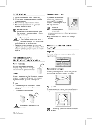 Page 4412_ Пайдалану
МҰЗ ЖАСАУ
1. Науаны 80%-ға дейін сумен толтырыңыз.
2.    Мұз науасын жоғарғы мұздатқыш жəшігіне 
орналастырыңыз.
3.  Мұз кубиктері пайда болғанша күтіңіз.
4.    Мұз кубиктерін шығарып алу үшін мұз 
науасын баппен қысыңыз.
Мұздату уақыты Мұз кубиктері қатқанша температураны 
Қатты мұздату режиміне қойып, 1-2 сағат 
күту ұсынылады.
Жарылу қаупі •  Тоңазытқыштың ең салқын бөлігі – 
оның артқы панелі. Бұл – нəзік азық-
  түлікті сақтауға ең оңтайлы орын.
•    Сұйықтық құйылған шыны бөтелкелерды...