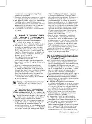 Page 5informações de segurança _5
recentemente para congelamento perto de 
alimentos já congelados.
•	
	 Cumpra	os	períodos	de	armazenamento	máximos	
e as datas de validade de produtos congelados.
•	 	Não	pulverize	material	volátil	como,	por	exemplo, 	
insecticida sobre a superfície do aparelho.
-   Para além de ser nocivo para os seres humanos, 
pode igualmente resultar em choque eléctrico, 
incêndio ou problemas com o produto.
•	 	 Quando	abrir	a	porta,	tenha	cuidado	para	não	
se magoar.
SINAIS DE CUIDADO...