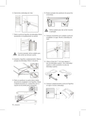 Page 86.	Desmonte	a	dobradiça	do	meio.
7.		Retire	 a	porta	 do	frigorífico	 da	dobradiça	 inferior	
levantando-a completamente na vertical.
A porta é pesada, tenha cuidado para 
não se ferir ao remover a porta.
8.		 Assente	o	frigorífico	cuidadosamente.	Altere	a	
posição da dobradiça inferior e da perna.
9.		 Retire	os	parafusos	na	parte	inferior	direita	
da porta do congelador e do frigorífico. Mude 
o	batente	da	porta	(
①),	o	passa-fios	(
②)	e	o	
suporte	( ③)	da	direita	para	a	esquerda. 10.		
Mude	a	posição...