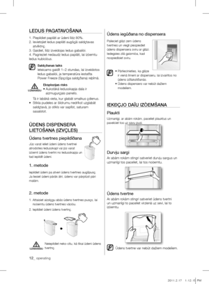 Page 4412_ operating
lEDUS pAgATAVOŠAnA
1. Piepildiet paplâti ar ûdeni lîdz 80%.
2.   Ievietojiet ledus paplâti augšçjâ saldçtavas 
atvilktnç.
3.  Gaidiet, lîdz izveidojas ledus gabaliòi.
4.  Pagrieziet nedaudz ledus paplâti, lai izòemtu 
ledus kubiciòus.
Saldçðanas laiks  Ieteicams gaidît 1~2 stundas, lai izveidotos 
ledus gabaliòi, ja temperatûra iestatîta 
Power Freeze (Spçcîga saldçðana) reþîmâ.
Eksplozijas risks  •   Aukstâkâ ledusskapja daïa ir 
aizmugurçjais panelis.
    Tâ ir labâkâ vieta, kur glabât...