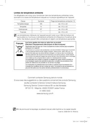 Page 16Code No. DA99-03417D  REV(0.0)
Afin de promouvoir le recyclage, ce présent manuel a été imprimé sur du papier recyclé.
Comment contacter Samsung dans le monde
Si vous avez des suggestions ou des questions concernant les produits Samsung, veuillez contacter le Service Consommateurs Samsung.
Samsung Service Consommateurs 66 rue des Vanesses BP 50116 - Villepinte -95950 ROISSY cedex France 01 4863 0000
www.samsung.com/fr
Limites de température ambiante
Ce réfrigérateur est conçu pour fonctionner dans les...