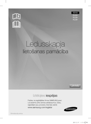 Page 33Ledusskapja
lietošanas pamācība
Iztēlojies iespējas
Paldies, ka iegādājāties firmas SAMSUNG preci.
Lai saņemtu pilna servisa pakalpojumus, lūdzu,
reģistrējiet savu produktu interneta vietnē:
www.samsung.com/register
latviešu
Brîvstâvoša ierîce
SEAD
RL60 *
RL58 *
RL56 *
DA99-03417G.indb   12011.2.17   1:11:41 PM 