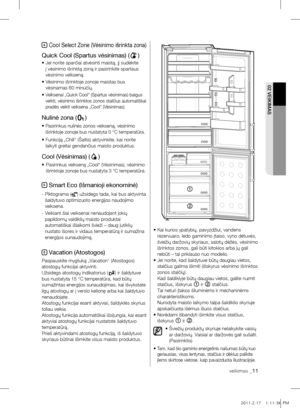 Page 27veikimas _11
02 VEIkImAS
4 Cool Select Zone (Vėsinimo išrinkta zona)
Quick Cool (Spartus vėsinimas) ()
•  Jei norite sparčiai atvėsinti maistą, jį sudėkite 
į vėsinimo išrinktą zoną ir pasirinkite spartaus 
vėsinimo veikseną.
•   Vėsinimo išrinktoje zonoje maistas bus 
vėsinamas 60 minučių.
•  
Veiksenai „Quick Cool“ (Spartus vėsinimas) baigus 
veikti, vėsinimo išrinktos zonos stalčius automatiškai 
pradės veikti veiksena „Cool“ (Vėsinimas).
Nulinė zona ()
•  Pasirinkus nulinės zonos veikseną, vėsinimo...